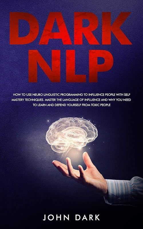Dark Nlp: How to Use Neuro-Linguistic Programming to Influence People with Self Mastery Techniques; Master the Language of Influence and Why You Need to Learn and Defend Yourself from Toxic People by John Dark