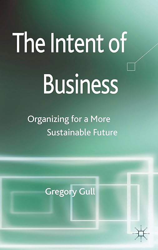 The Intent of Business: Organizing for a More Sustainable Future by G. Gull