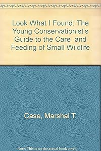 Look What I Found: The Young Conservationist's Guide to the Care and Feeding of Small Wildlife by Marshal T. Case