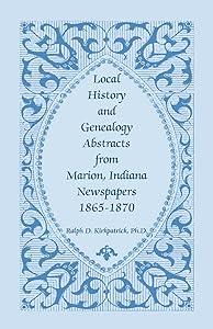 Local History And Genealogy Abstracts From Marion, Indiana, Newspapers, 1865-1870 by Ralph D. Kirkpatrick Ph.D.