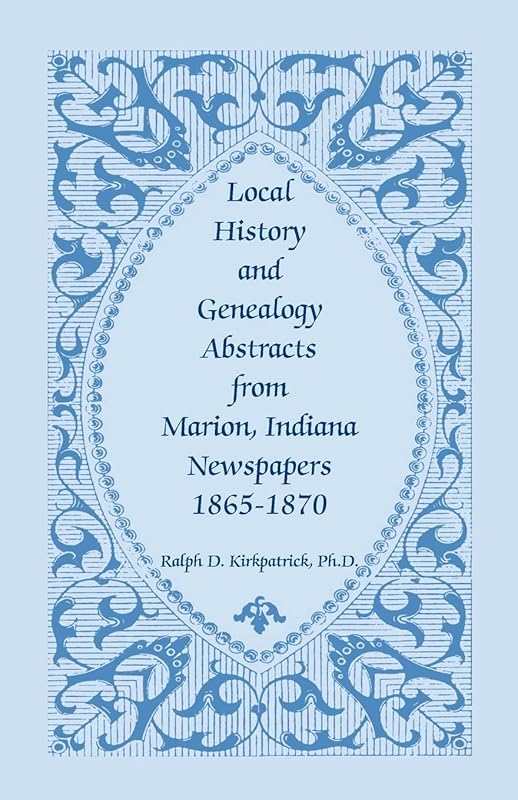 Local History And Genealogy Abstracts From Marion, Indiana, Newspapers, 1865-1870 by Ralph D. Kirkpatrick Ph.D.