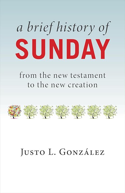 A Brief History of Sunday: from the new testament to the new creation by Justo L. Gonzalez