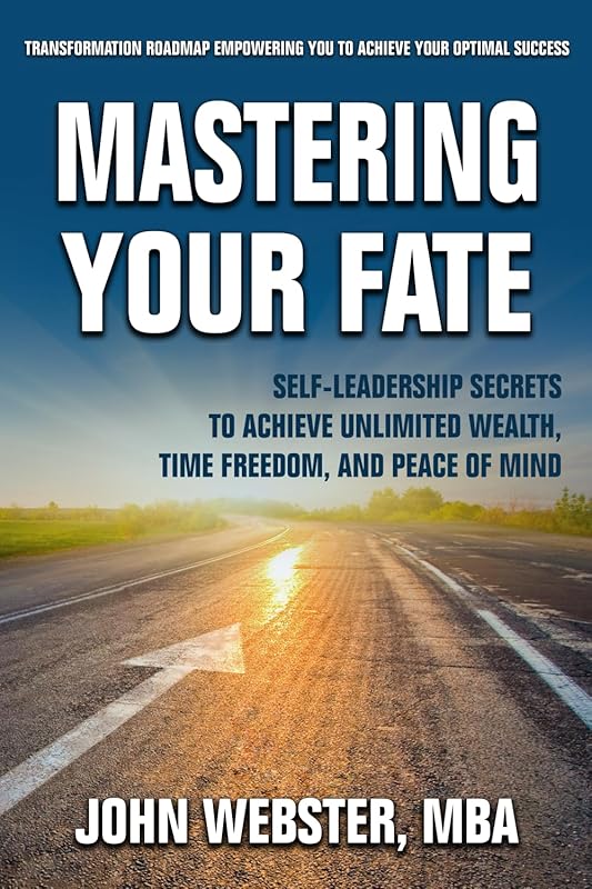 Mastering Your Fate: Self-Leadership Secrets to Achieve Unlimited Wealth, Time Freedom, and Peace of Mind by John Webster
