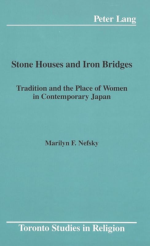 Stone Houses and Iron Bridges: Tradition and the Place of Women in Contemporary Japan (Toronto Studies in Religion) by Marilyn F. Nefsky