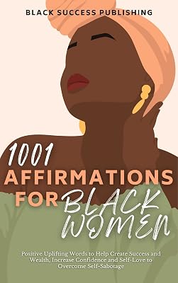 1001 Affirmations for Black Women: Positive Uplifting Words to Help Create Success and Wealth, Increase Confidence and Self-Love to Overcome Self-Sabotage
