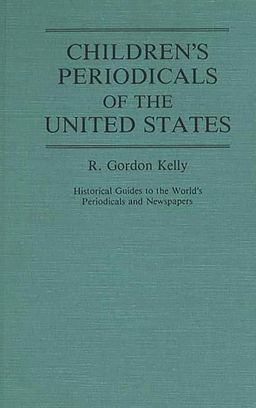Children's Periodicals of the United States: (Historical Guides to the World's Periodicals and Newspapers) by R. Gordon Kelly