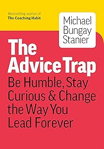 The Advice Trap: Be Humble, Stay Curious & Change the Way You Lead Forever by Michael Bungay Stanier