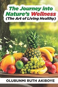 The Journey into Nature's Wellness: The Art of Living Healthy by Olubunmi Ruth Akiboye