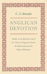 Anglican Devotion: Studies in the Spiritual Life of the Church of England between the Reformation and the Oxford Movement by C. J. Stranks