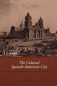 The Colonial Spanish-American City: Urban Life in the Age of Atlantic Capitalism by Jay Kinsbruner