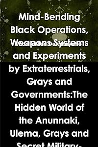 Mind-Bending Black Operations, Weapons Systems and Experiments by Extraterrestrials, Grays and Governments: The Hidden World of the Anunnaki, Ulema, ... Earth, Underwater and in Space. 4th Edition