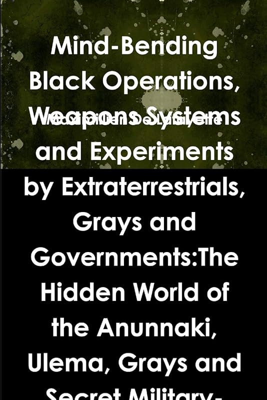 Mind-Bending Black Operations, Weapons Systems and Experiments by Extraterrestrials, Grays and Governments: The Hidden World of the Anunnaki, Ulema, ... Earth, Underwater and in Space. 4th Edition by Maximillien De Lafayette