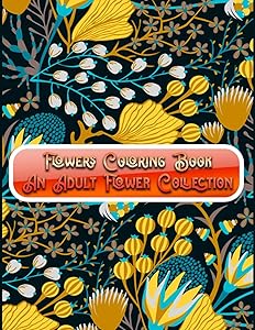Flowers Coloring Book An Adult Flower Collection: Awesome 100+ Adult Coloring Book Featuring Exquisite Flower Bouquets and Arrangements for Stress Relief and Relaxation