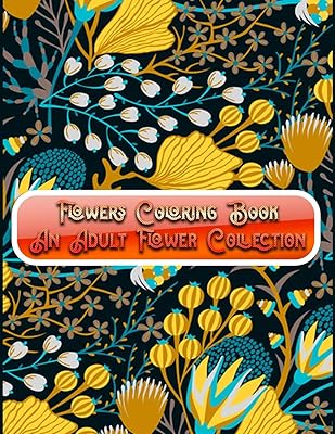 Flowers Coloring Book An Adult Flower Collection: Awesome 100+ Adult Coloring Book Featuring Exquisite Flower Bouquets and Arrangements for Stress Relief and Relaxation