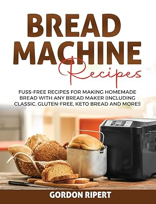 Bread Machine Recipes: Fuss-Free Recipes for Making Homemade Bread with Any Bread Maker (Including Classic, Gluten-Free, Keto Bread and More!)