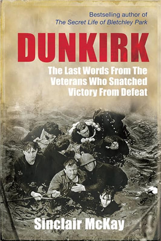Dunkirk: The Last Words from the Veterans Who Snatched Victory from Defeat by Sinclair McKay