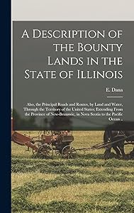 A Description of the Bounty Lands in the State of Illinois: Also, the Principal Roads and Routes, by Land and Water, Through the Territory of the ... in Nova Scotia to the Pacific Ocean .. by E (Edmund) Dana