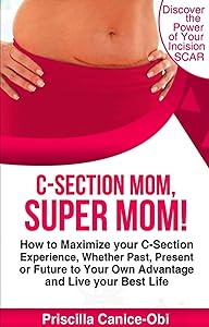 C-Section Mom, Super Mom!: How to Maximize your C-Section Experience whether Past, Present or Future to your own Advantage and Live Your Best Life by Priscilla Canice-Obi
