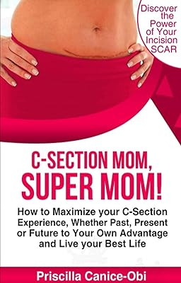 C-Section Mom, Super Mom!: How to Maximize your C-Section Experience whether Past, Present or Future to your own Advantage and Live Your Best Life