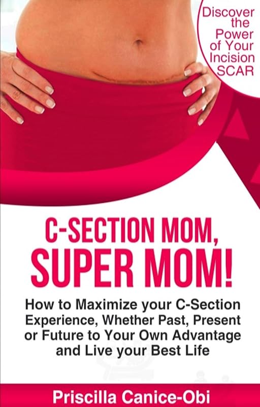 C-Section Mom, Super Mom!: How to Maximize your C-Section Experience whether Past, Present or Future to your own Advantage and Live Your Best Life by Priscilla Canice-Obi