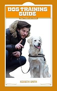 Dog Training Guide: Discover why your dog won’t listen to you and how to make him henceforth heed your command by Kenneth Smith