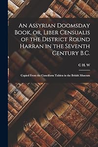 An Assyrian Doomsday Book, or, Liber Censualis of the District Round Harran in the Seventh Century B.C.: Copied From the Cuneiform Tablets in the British Museum by C H W 1857-1920 Johns