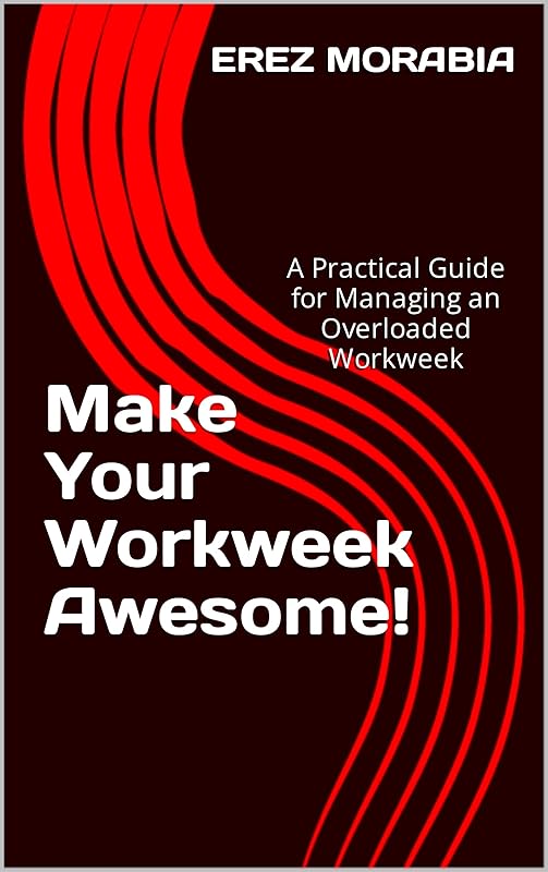 Make Your Workweek Awesome!: A Practical Guide for Managing an Overloaded Workweek by Erez Morabia
