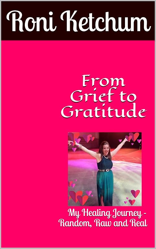 From Grief to Gratitude: My Healing Journey - Random, Raw and Real by Roni Ketchum