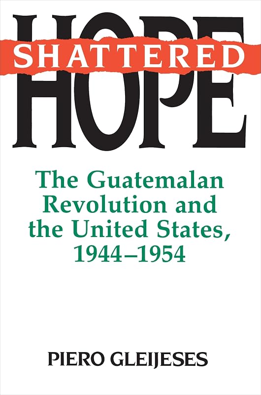 Shattered Hope: The Guatemalan Revolution and the United States, 1944-1954 by Piero Gleijeses