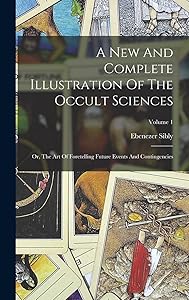 A New And Complete Illustration Of The Occult Sciences: Or, The Art Of Foretelling Future Events And Contingencies; Volume 1 by Ebenezer Sibly