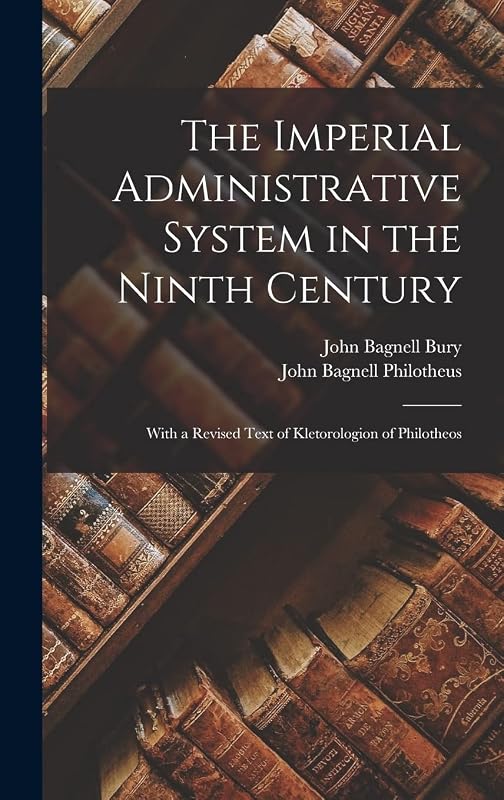 The Imperial Administrative System in the Ninth Century: With a Revised Text of Kletorologion of Philotheos by John Bagnell Bury
