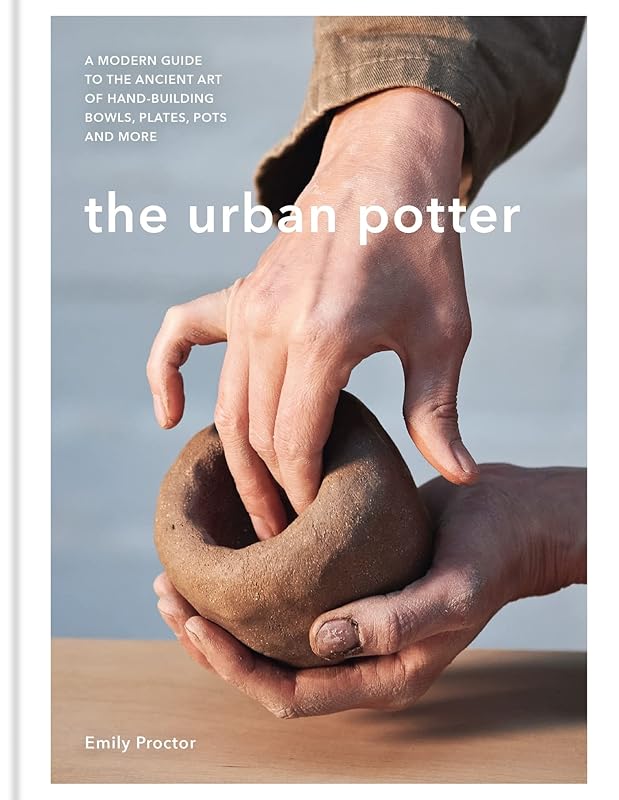 The Urban Potter: A modern guide to the ancient art of hand-building bowls, plates, pots and more by Emily Proctor