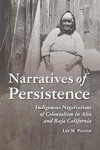Narratives of Persistence: Indigenous Negotiations of Colonialism in Alta and Baja California (Archaeology of Indigenous-Colonial Interactions in the Americas) by Lee Panich