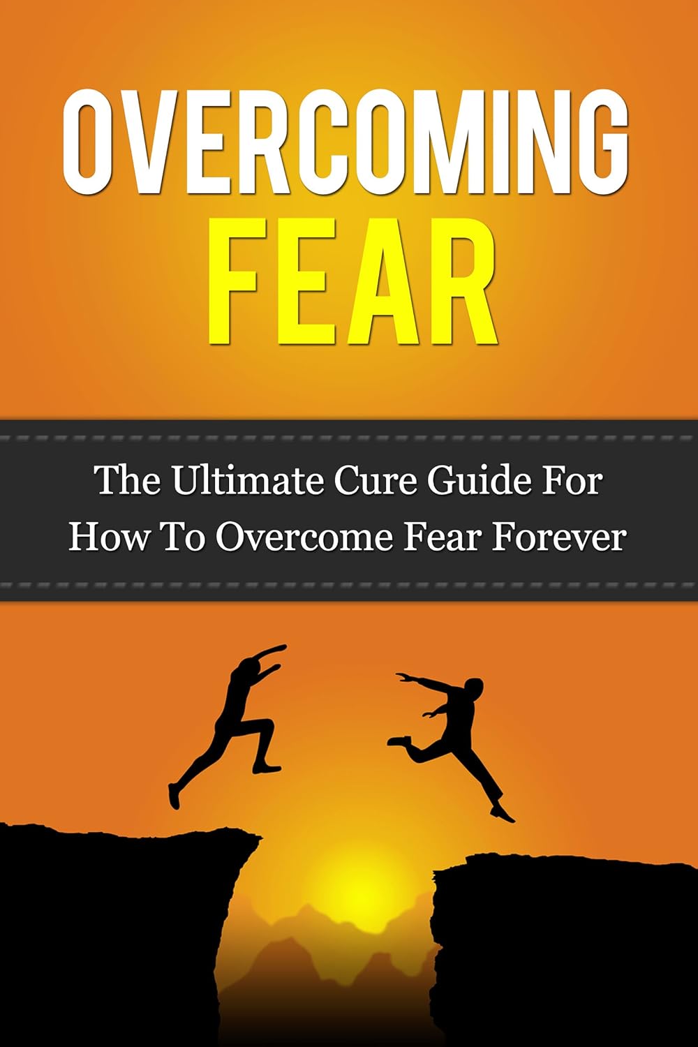 fear: the ultimate cure guide for how to overcome fear forever