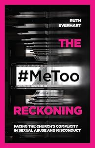 The #MeToo Reckoning: Facing the Church's Complicity in Sexual Abuse and Misconduct by Ruth Everhart