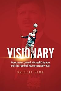 Visionary: Manchester United, Michael Knighton and the Football Revolution 1989 – 2019 by Phillip Vine