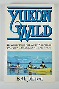 Yukon Wild: The Adventures of Four Women Who Paddled 2,000 Miles Through America's Last Frontier by Beth Johnson