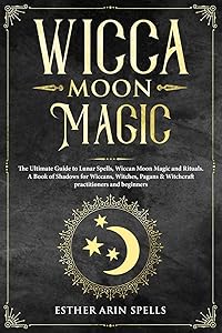 Wicca Moon Magic: The Ultimate Guide to Lunar Spells, Wiccan Moon Magic and Rituals. A Book of Shadows for Wiccans, Witches, Pagans & Witchcraft practitioners and beginners. by Esther Arin Spells
