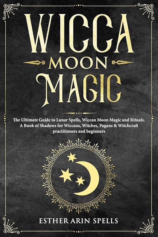 Wicca Moon Magic: The Ultimate Guide to Lunar Spells, Wiccan Moon Magic and Rituals. A Book of Shadows for Wiccans, Witches, Pagans & Witchcraft practitioners and beginners. by Esther Arin Spells