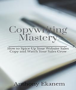 Copywriting Mastery: How to Spice Up Your Website Sales Copy and Watch Your Sales Grow by Anthony Ekanem