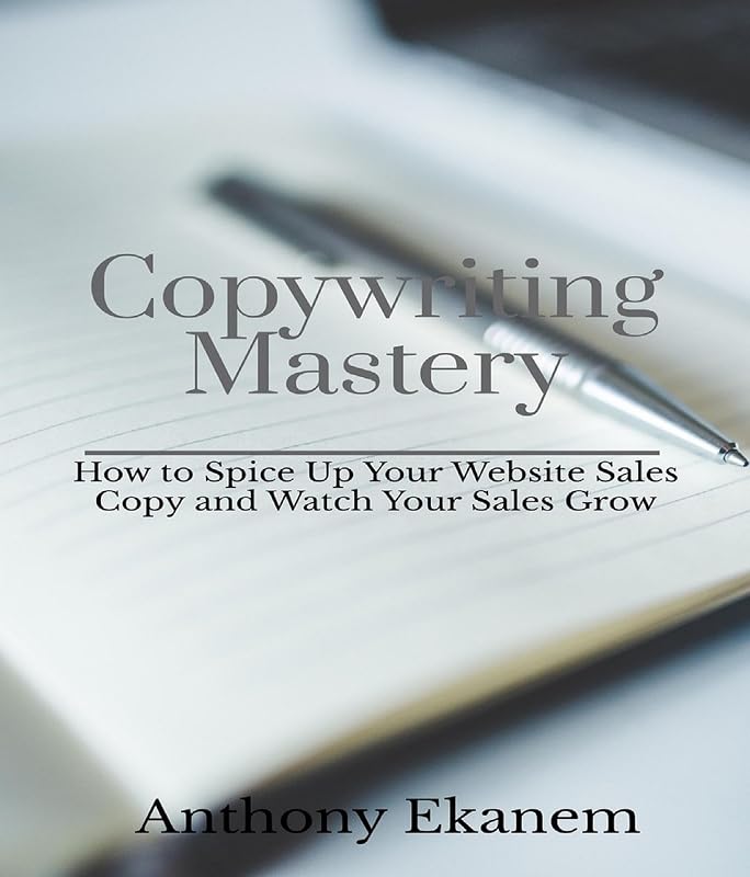 Copywriting Mastery: How to Spice Up Your Website Sales Copy and Watch Your Sales Grow by Anthony Ekanem