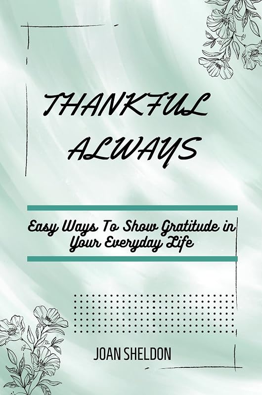 THANKFUL ALWAYS: EASY WAYS TO SHOW GRATITUDE IN YOUR EVERYDAY LIFE by Joan Sheldon