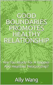 GOOD BOUNDARIES PROMOTES HEALTHY RELATIONSHIP: Are You Ready For A Happier And Healthier Relationship? by Ally Wang