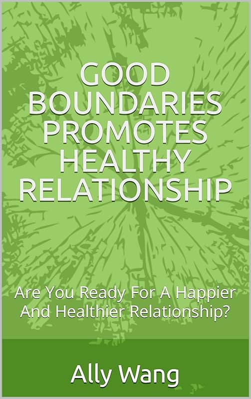 GOOD BOUNDARIES PROMOTES HEALTHY RELATIONSHIP: Are You Ready For A Happier And Healthier Relationship? by Ally Wang