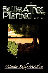 Be Like A Tree, Planted ... by Kathy McClure