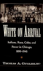 White on Arrival: Italians, Race, Color, and Power in Chicago, 1890-1945 by Thomas A. Guglielmo