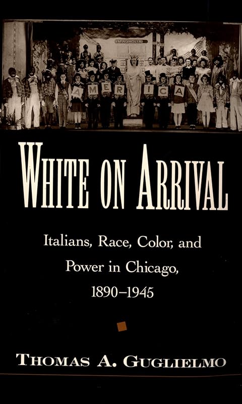 White on Arrival: Italians, Race, Color, and Power in Chicago, 1890-1945 by Thomas A. Guglielmo