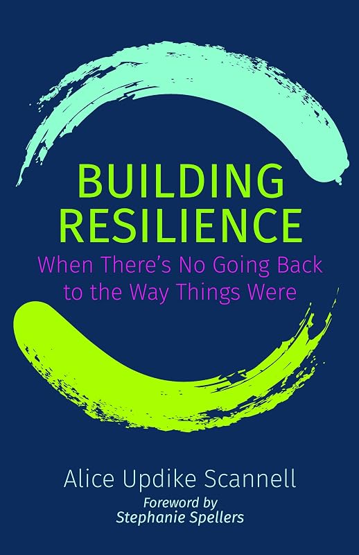 Building Resilience: When There's No Going Back to the Way Things Were by Alice Updike Scannell