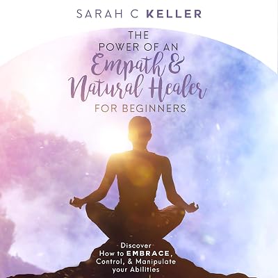 The Power of an Empath & Natural Healer for Beginners: Discover How to Embrace, Control, and Manipulate Your Abilities