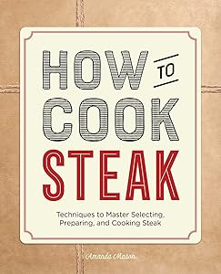 How to Cook Steak: Techniques to Master Selecting, Preparing, and Cooking Steak by Amanda Mason